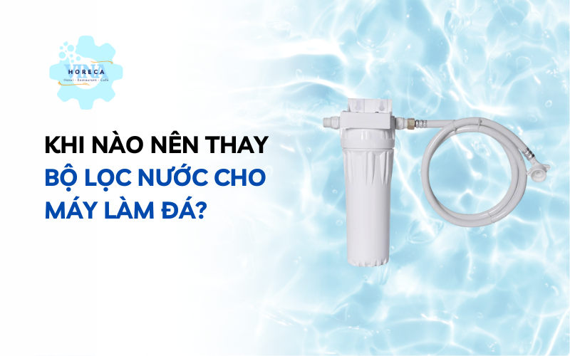 Khi nào nên thay bộ lọc nước cho máy làm đá?
