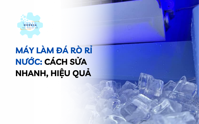 Máy làm đá rò rỉ nước: Cách sửa nhanh, hiệu quả