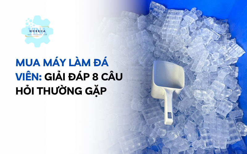Mua máy làm đá viên: Giải đáp 8 câu hỏi thường gặp