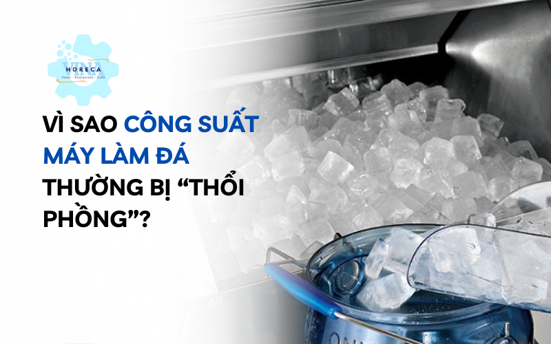 Vì sao công suất máy làm đá thường bị “thổi phồng”?