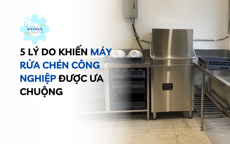 5 lý do khiến máy rửa chén công nghiệp được ưa chuộng