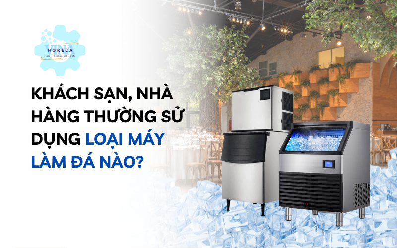 Khách sạn, nhà hàng thường sử dụng loại máy làm đá nào?