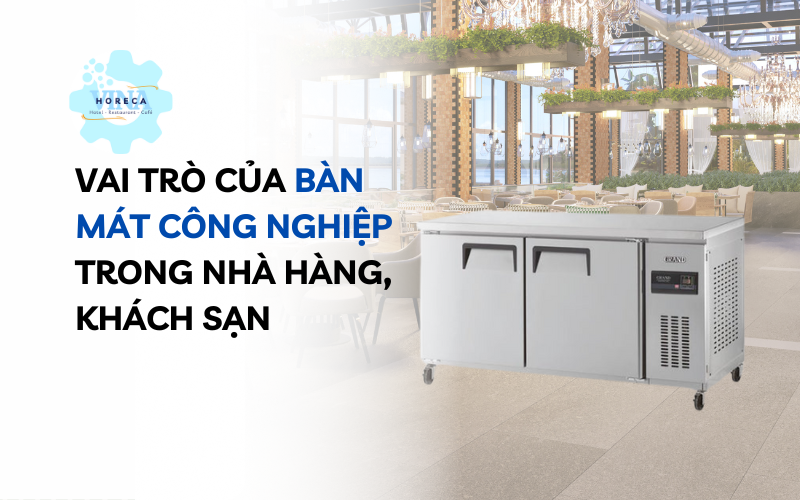 Vai trò của bàn mát công nghiệp trong nhà hàng, khách sạn