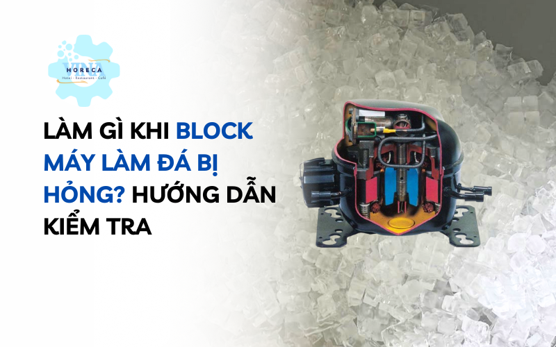 Làm gì khi block máy làm đá bị hỏng? Hướng dẫn kiểm tra