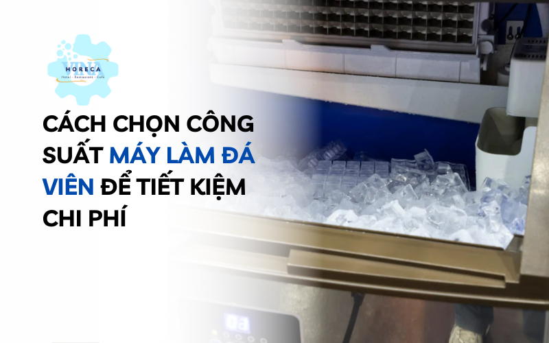 Cách chọn công suất máy làm đá viên để tiết kiệm chi phí