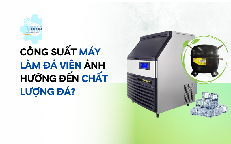 Công suất máy làm đá viên ảnh hưởng đến chất lượng đá?