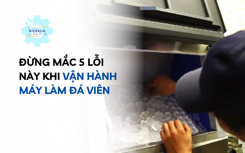 Đừng mắc 5 lỗi này khi vận hành máy làm đá viên