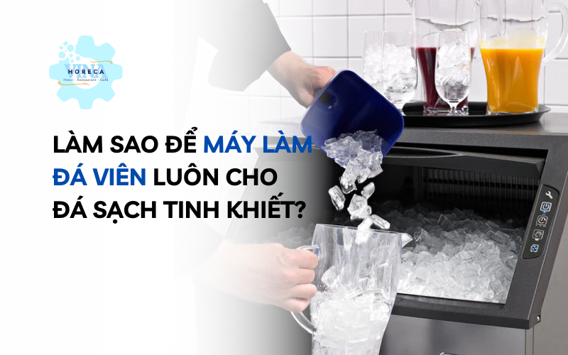Làm sao để máy làm đá viên luôn cho đá sạch tinh khiết?