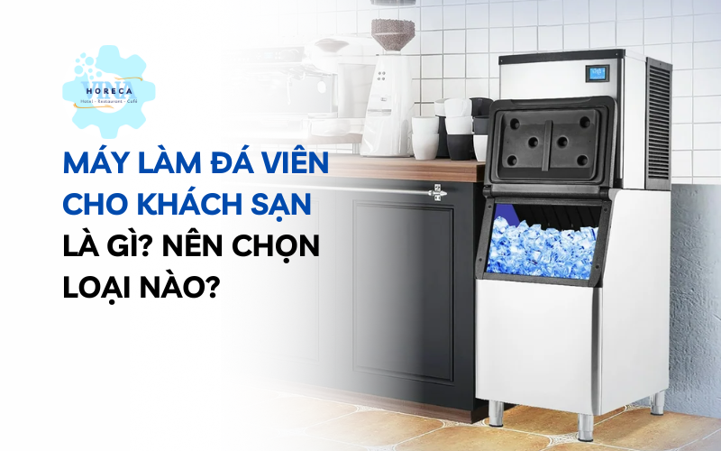 Máy làm đá viên cho khách sạn là gì? Nên chọn loại nào?