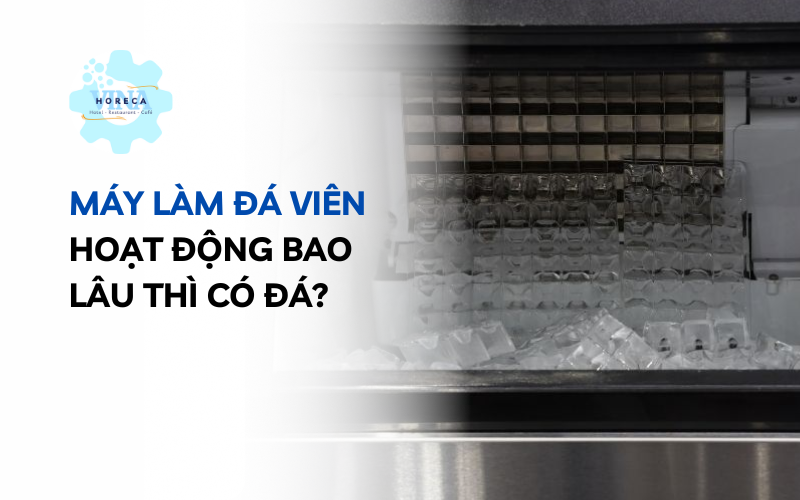 Máy làm đá viên hoạt động bao lâu thì có đá?