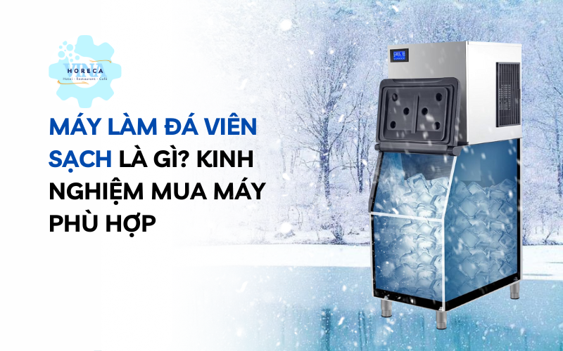 Máy làm đá viên sạch là gì? Kinh nghiệm mua máy phù hợp