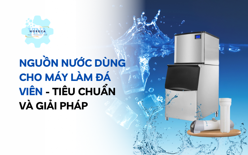 Nguồn nước dùng cho máy làm đá viên – Tiêu chuẩn và giải pháp