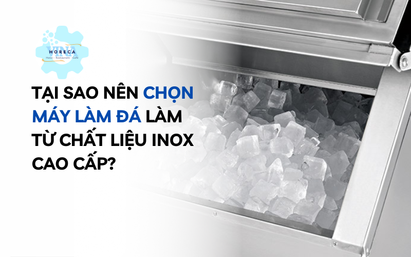 Tại sao nên chọn máy làm đá làm từ chất liệu inox cao cấp?