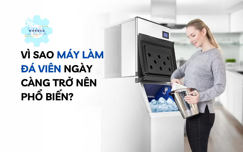 Vì sao máy làm đá viên ngày càng trở nên phổ biến?