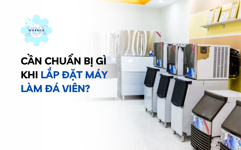 Cần chuẩn bị gì khi lắp đặt máy làm đá viên?