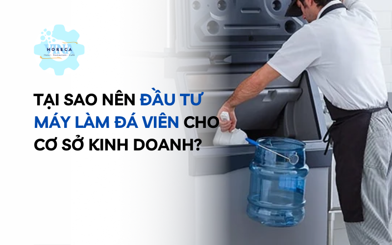Tại sao nên đầu tư máy làm đá viên cho cơ sở kinh doanh?