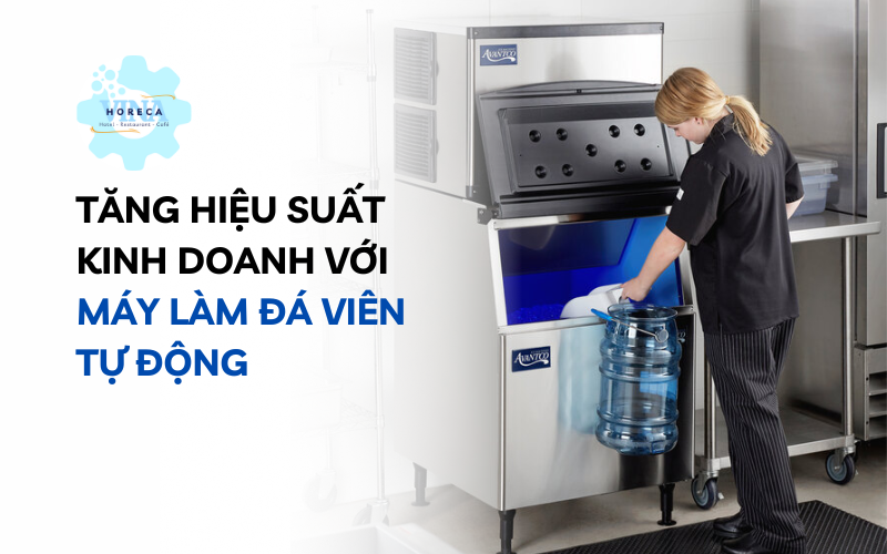 Tăng hiệu suất kinh doanh với máy làm đá viên tự động